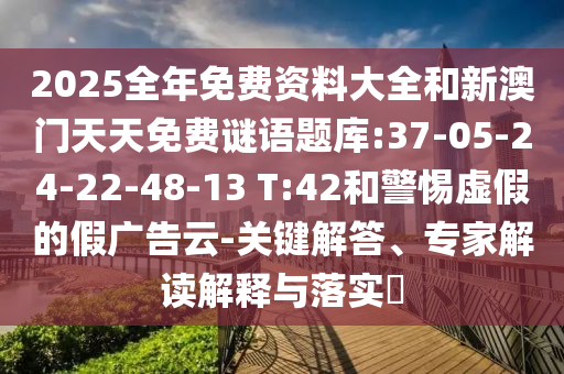 2025全年免費資料大全和新澳門天天免費謎語題庫:37-05-24-22-48-13 T:42和警惕虛假的假廣告云-關鍵解答、專家解讀解釋與落實?